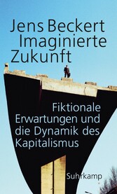 Imaginierte Zukunft - Fiktionale Erwartungen und die Dynamik des Kapitalismus Imaginierte Zukunft - Fiktionale Erwartungen und die Dynamik des Kapitalismus