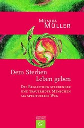 Dem Sterben Leben geben - Die Begleitung sterbender und trauernder Menschen als spiritueller Weg Dem Sterben Leben geben - Die Begleitung sterbender und trauernder Menschen als spiritueller Weg