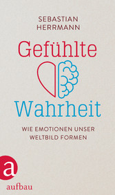 Gefühlte Wahrheit - Wie Emotionen unser Weltbild formen Gefühlte Wahrheit - Wie Emotionen unser Weltbild formen