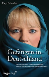 Gefangen in Deutschland - Wie mich mein türkischer Freund in eine islamische Parallelwelt entführte Gefangen in Deutschland - Wie mich mein türkischer Freund in eine islamische Parallelwelt entführte