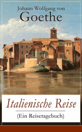 Italienische Reise (Ein Reisetagebuch) - Autobiografische Schriften: Künstlerische und architektonische Interessen + Naturwissenschaftliche, meteorologische, geologische, geografische und botanische Beobachtungen in Italien Italienische Reise (Ein Reisetagebuch) - Autobiografische Schriften: Künstlerische und architektonische Interessen + Naturwissenschaftliche, meteorologische, geologische, geografische und botanische Beobachtungen in Italien