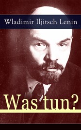 Was tun? - Programmatische Schrift aus den Anfängen der russischen Sozialdemokratie - Die Theorie der Avantgarde des Proletariats Was tun? - Programmatische Schrift aus den Anfängen der russischen Sozialdemokratie - Die Theorie der Avantgarde des Proletariats